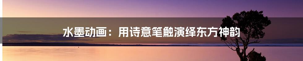 水墨动画：用诗意笔触演绎东方神韵