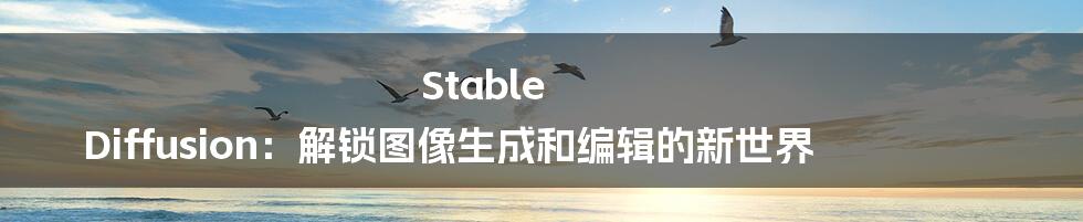 Stable Diffusion：解锁图像生成和编辑的新世界