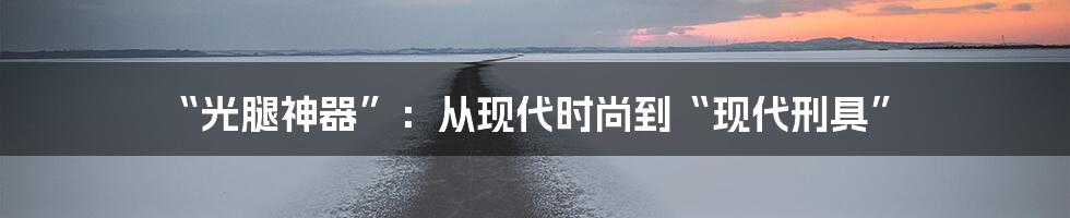 “光腿神器”：从现代时尚到“现代刑具”