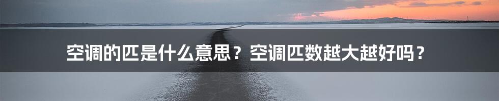 空调的匹是什么意思？空调匹数越大越好吗？