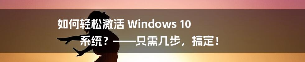 如何轻松激活 Windows 10 系统？——只需几步，搞定！