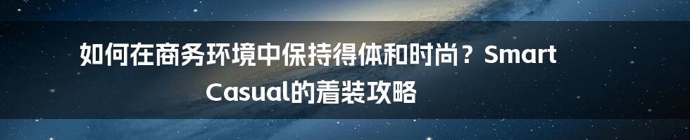 如何在商务环境中保持得体和时尚？Smart Casual的着装攻略