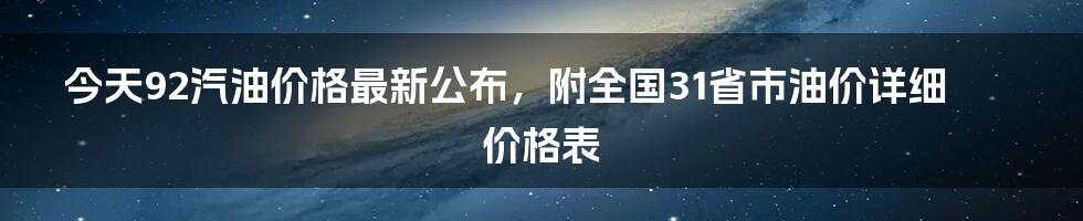 今天92汽油价格最新公布，附全国31省市油价详细价格表