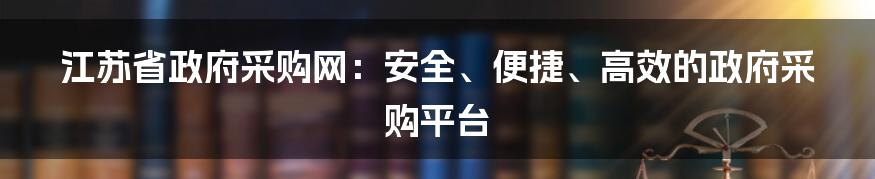 江苏省政府采购网：安全、便捷、高效的政府采购平台