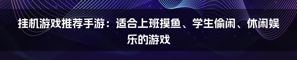 挂机游戏推荐手游：适合上班摸鱼、学生偷闲、休闲娱乐的游戏