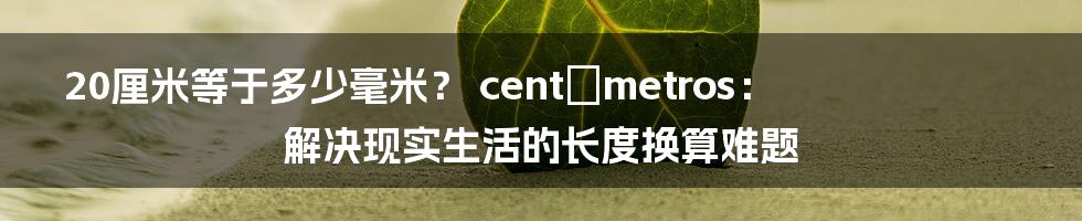 20厘米等于多少毫米？ centímetros：解决现实生活的长度换算难题