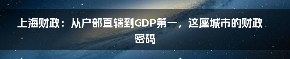 上海财政：从户部直辖到GDP第一，这座城市的财政密码