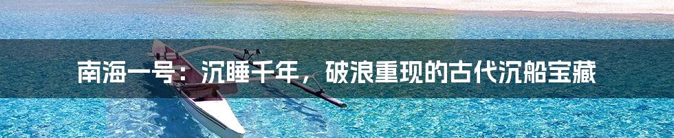 南海一号：沉睡千年，破浪重现的古代沉船宝藏