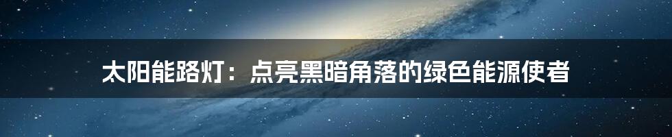 太阳能路灯：点亮黑暗角落的绿色能源使者