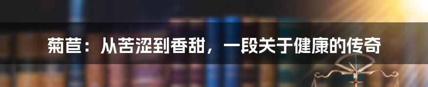 菊苣：从苦涩到香甜，一段关于健康的传奇