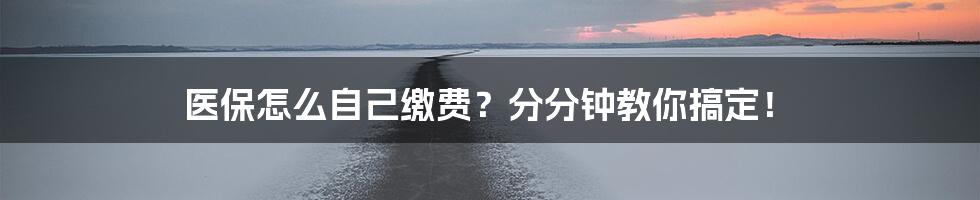 医保怎么自己缴费？分分钟教你搞定！