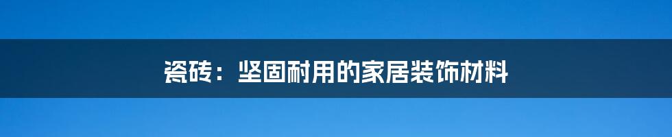 瓷砖：坚固耐用的家居装饰材料