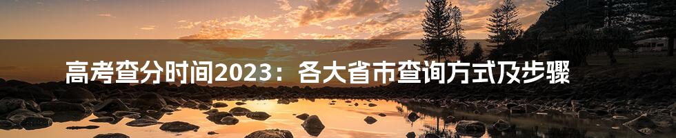 高考查分时间2023：各大省市查询方式及步骤