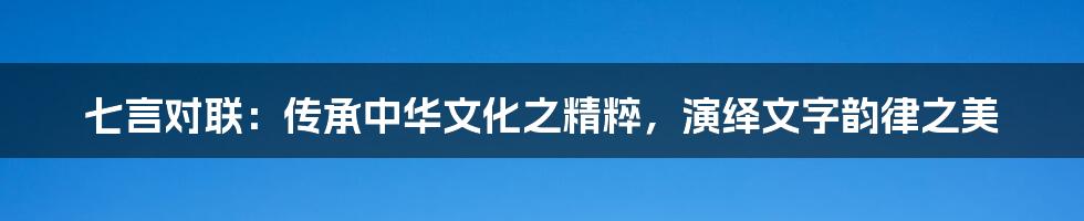 七言对联：传承中华文化之精粹，演绎文字韵律之美