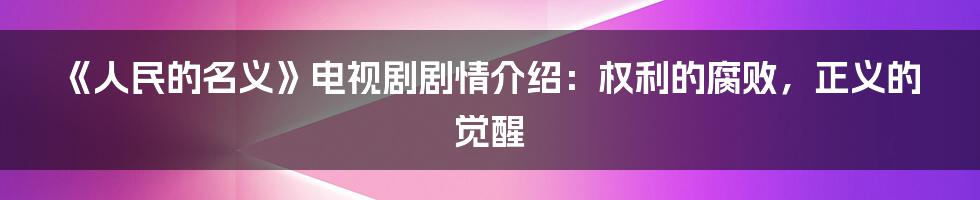 《人民的名义》电视剧剧情介绍：权利的腐败，正义的觉醒