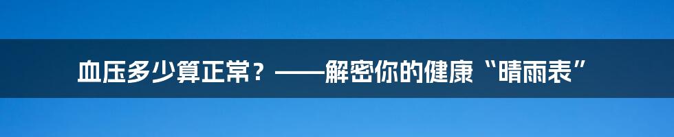 血压多少算正常？——解密你的健康“晴雨表”