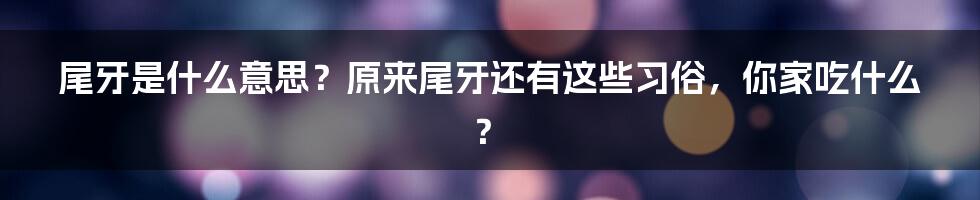 尾牙是什么意思？原来尾牙还有这些习俗，你家吃什么？