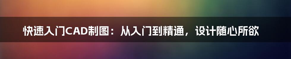 快速入门CAD制图：从入门到精通，设计随心所欲