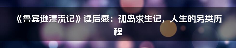 《鲁宾逊漂流记》读后感：孤岛求生记，人生的另类历程