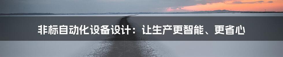 非标自动化设备设计：让生产更智能、更省心