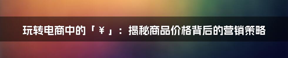 玩转电商中的「￥」：揭秘商品价格背后的营销策略