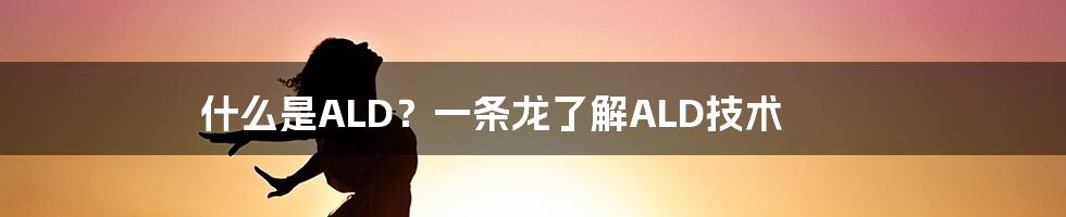 什么是ALD？一条龙了解ALD技术