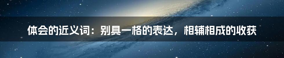 体会的近义词：别具一格的表达，相辅相成的收获