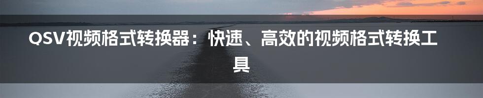 QSV视频格式转换器：快速、高效的视频格式转换工具