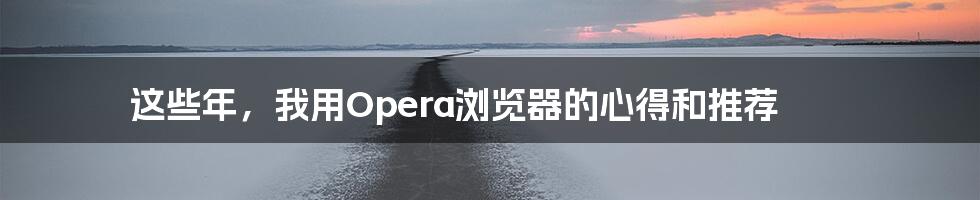 这些年，我用Opera浏览器的心得和推荐