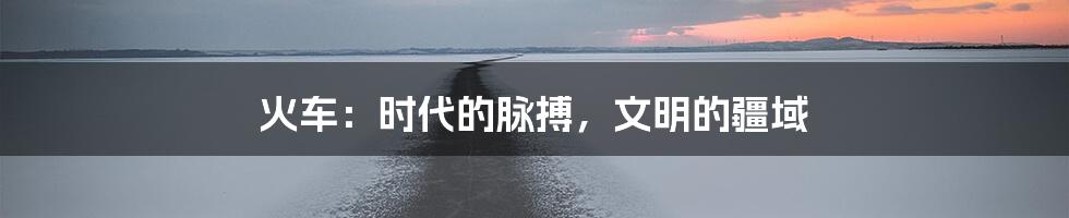 火车：时代的脉搏，文明的疆域