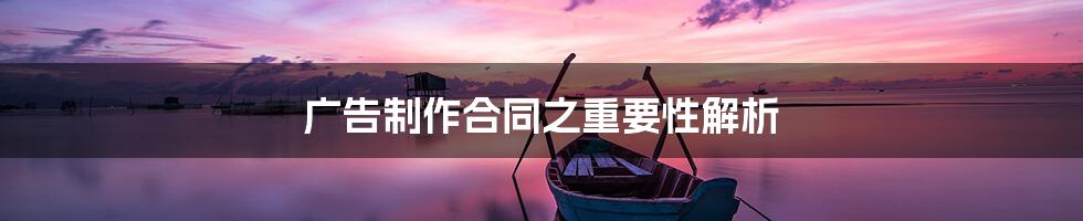 广告制作合同之重要性解析