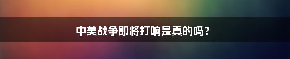 中美战争即将打响是真的吗？