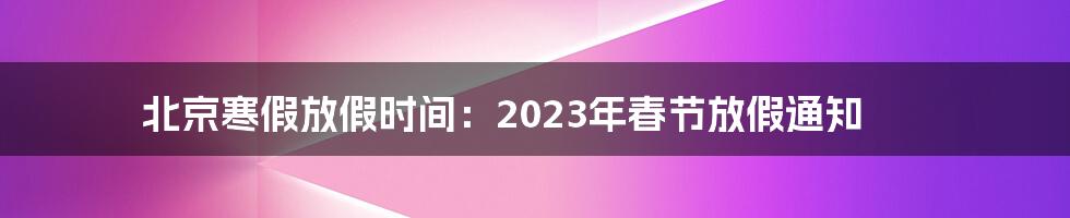 北京寒假放假时间：2023年春节放假通知