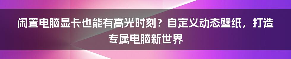 闲置电脑显卡也能有高光时刻？自定义动态壁纸，打造专属电脑新世界