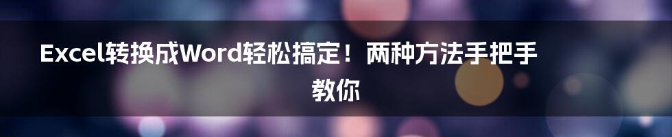 Excel转换成Word轻松搞定！两种方法手把手教你