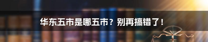 华东五市是哪五市？别再搞错了！