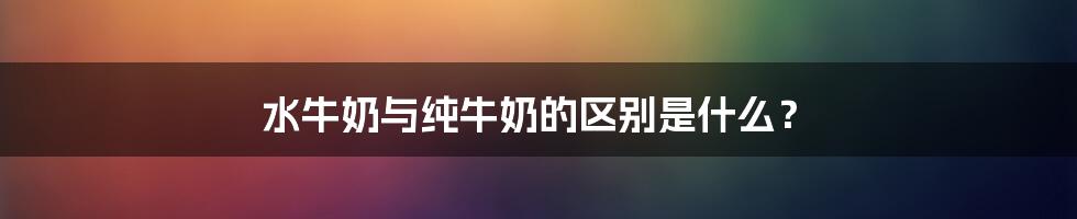 水牛奶与纯牛奶的区别是什么？