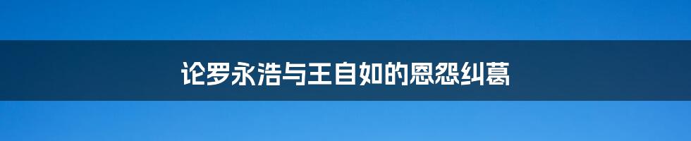 论罗永浩与王自如的恩怨纠葛