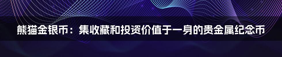 熊猫金银币：集收藏和投资价值于一身的贵金属纪念币