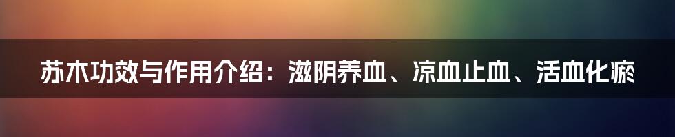 苏木功效与作用介绍：滋阴养血、凉血止血、活血化瘀