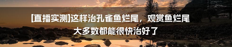 [直播实测]这样治孔雀鱼烂尾，观赏鱼烂尾 大多数都能很快治好了