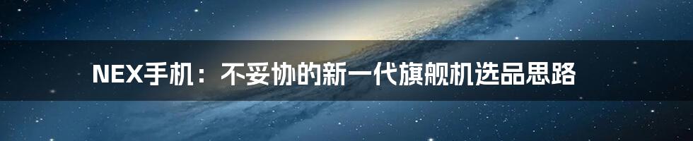 NEX手机：不妥协的新一代旗舰机选品思路