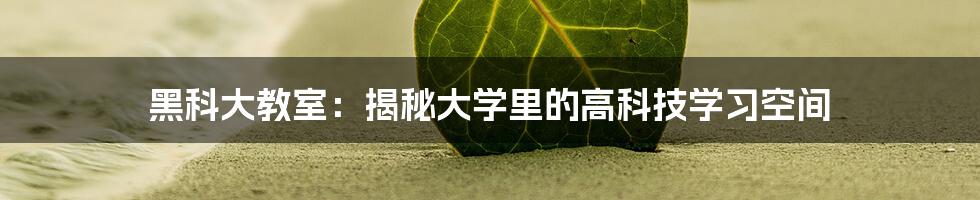 黑科大教室：揭秘大学里的高科技学习空间