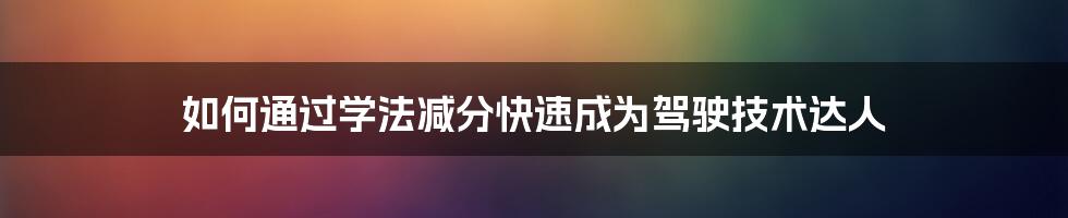 如何通过学法减分快速成为驾驶技术达人