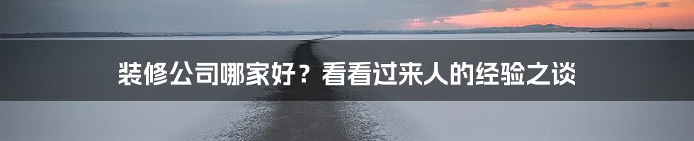 装修公司哪家好？看看过来人的经验之谈