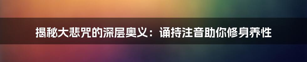 揭秘大悲咒的深层奥义：诵持注音助你修身养性