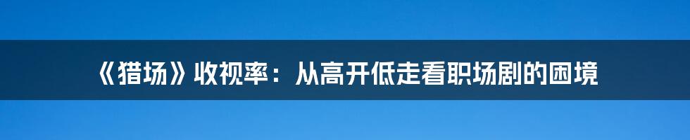 《猎场》收视率：从高开低走看职场剧的困境