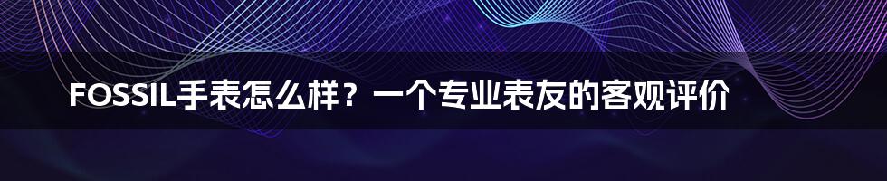 FOSSIL手表怎么样？一个专业表友的客观评价