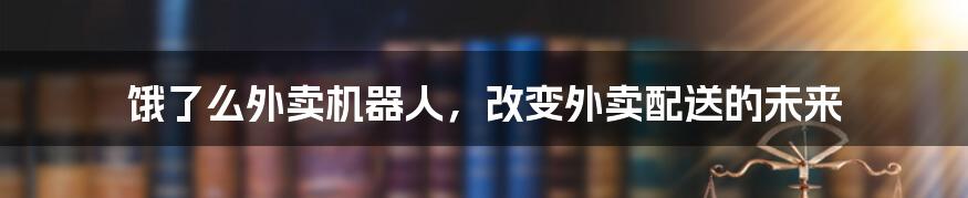 饿了么外卖机器人，改变外卖配送的未来