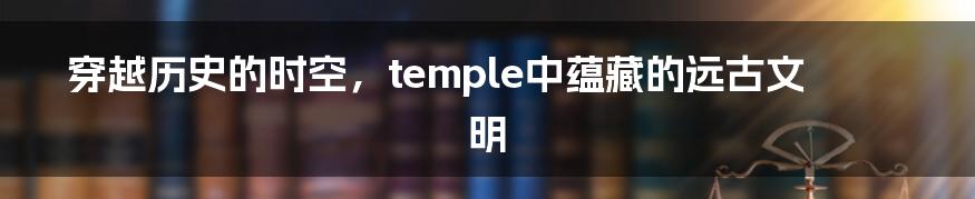 穿越历史的时空，temple中蕴藏的远古文明